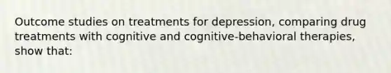 Outcome studies on treatments for depression, comparing drug treatments with cognitive and cognitive-behavioral therapies, show that: