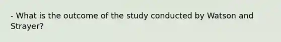 - What is the outcome of the study conducted by Watson and Strayer?