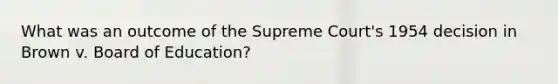 What was an outcome of the Supreme Court's 1954 decision in Brown v. Board of Education?