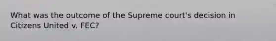 What was the outcome of the Supreme court's decision in Citizens United v. FEC?