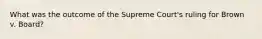 What was the outcome of the Supreme Court's ruling for Brown v. Board?