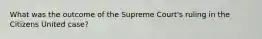 What was the outcome of the Supreme Court's ruling in the Citizens United case?