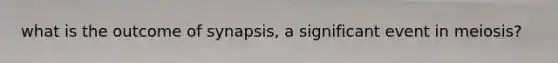 what is the outcome of synapsis, a significant event in meiosis?