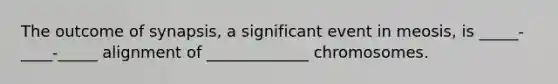 The outcome of synapsis, a significant event in meosis, is _____-____-_____ alignment of _____________ chromosomes.