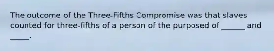 The outcome of the Three-Fifths Compromise was that slaves counted for three-fifths of a person of the purposed of ______ and _____.