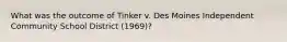 What was the outcome of Tinker v. Des Moines Independent Community School District (1969)?