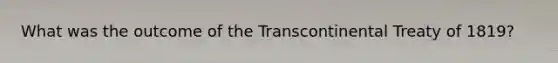 What was the outcome of the Transcontinental Treaty of 1819?