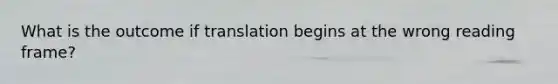 What is the outcome if translation begins at the wrong reading frame?