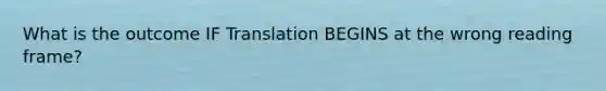 What is the outcome IF Translation BEGINS at the wrong reading frame?