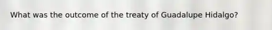 What was the outcome of the treaty of Guadalupe Hidalgo?