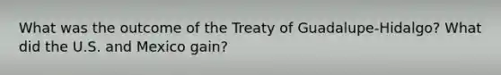 What was the outcome of the Treaty of Guadalupe-Hidalgo? What did the U.S. and Mexico gain?