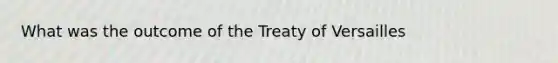 What was the outcome of the Treaty of Versailles