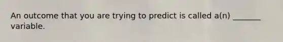 An outcome that you are trying to predict is called a(n) _______ variable.