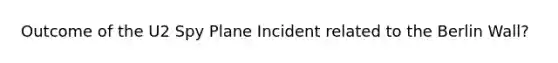 Outcome of the U2 Spy Plane Incident related to the Berlin Wall?
