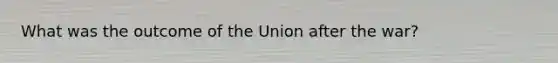 What was the outcome of the Union after the war?