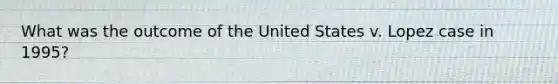 What was the outcome of the United States v. Lopez case in 1995?