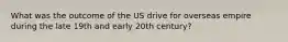 What was the outcome of the US drive for overseas empire during the late 19th and early 20th century?