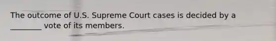 The outcome of U.S. Supreme Court cases is decided by a ________ vote of its members.