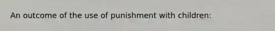 An outcome of the use of punishment with children: