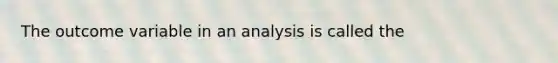 The outcome variable in an analysis is called the