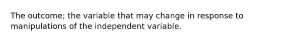 The outcome; the variable that may change in response to manipulations of the independent variable.