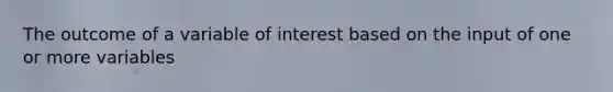 The outcome of a variable of interest based on the input of one or more variables