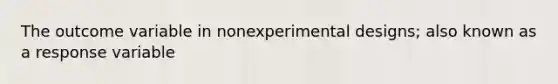 The outcome variable in nonexperimental designs; also known as a response variable