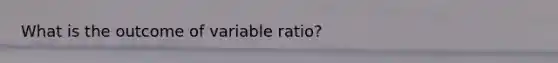 What is the outcome of variable ratio?