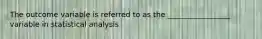 The outcome variable is referred to as the _________________ variable in statistical analysis
