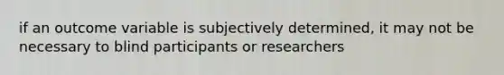 if an outcome variable is subjectively determined, it may not be necessary to blind participants or researchers