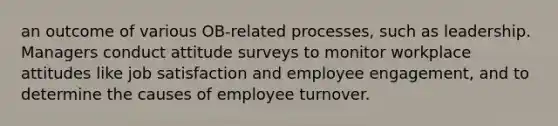 an outcome of various OB-related processes, such as leadership. Managers conduct attitude surveys to monitor workplace attitudes like job satisfaction and employee engagement, and to determine the causes of employee turnover.