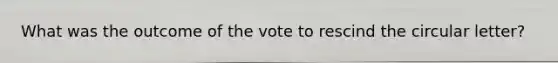 What was the outcome of the vote to rescind the circular letter?