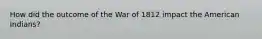 How did the outcome of the War of 1812 impact the American Indians?