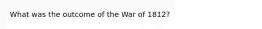 What was the outcome of the War of 1812?