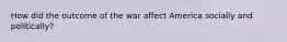 How did the outcome of the war affect America socially and politically?