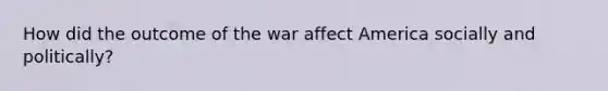 How did the outcome of the war affect America socially and politically?