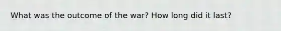 What was the outcome of the war? How long did it last?