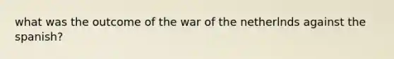 what was the outcome of the war of the netherlnds against the spanish?