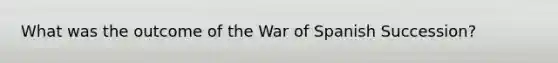 What was the outcome of the War of Spanish Succession?