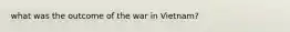 what was the outcome of the war in Vietnam?