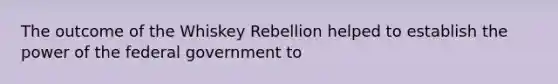 The outcome of the Whiskey Rebellion helped to establish the power of the federal government to