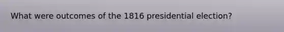 What were outcomes of the 1816 presidential election?