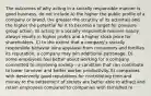 The outcomes of why acting in a socially responsible manner is good business, do not include A) the higher the public profile of a company or brand, the greater the scrutiny of its activities and the higher the potential for it to become a target for pressure group action. B) acting in a socially responsible manner nearly always results in higher profits and a higher stock price for shareholders. C) to the extent that a company's socially responsible behavior wins applause from consumers and fortifies its reputation, a company may win additional patronage. D) some employees feel better about working for a company committed to improving society—a condition that can contribute to lower turnover and better worker productivity. E) companies with deservedly good reputations for contributing time and money to the betterment of society are better able to attract and retain employees compared to companies with tarnished re