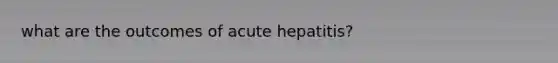 what are the outcomes of acute hepatitis?