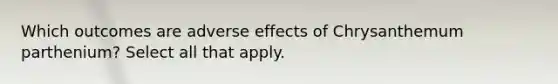 Which outcomes are adverse effects of Chrysanthemum parthenium? Select all that apply.