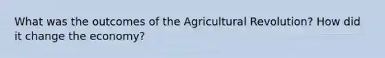 What was the outcomes of the Agricultural Revolution? How did it change the economy?