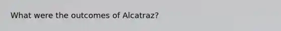 What were the outcomes of Alcatraz?