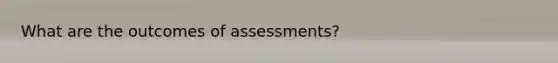 What are the outcomes of assessments?