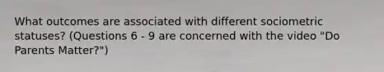 What outcomes are associated with different sociometric statuses? (Questions 6 - 9 are concerned with the video "Do Parents Matter?")