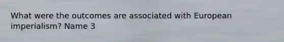 What were the outcomes are associated with European imperialism? Name 3